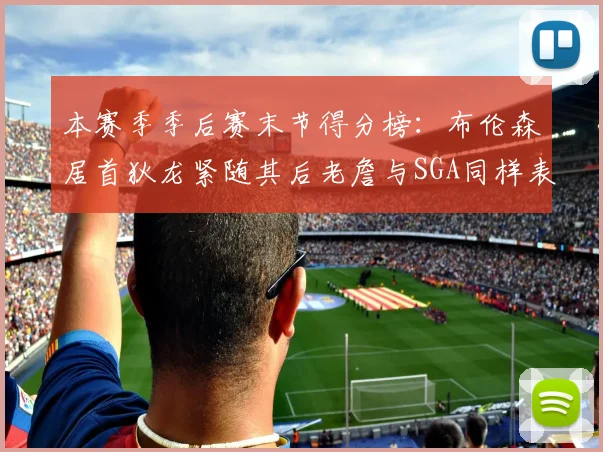 本赛季季后赛末节得分榜：布伦森居首狄龙紧随其后老詹与SGA同样表现出色