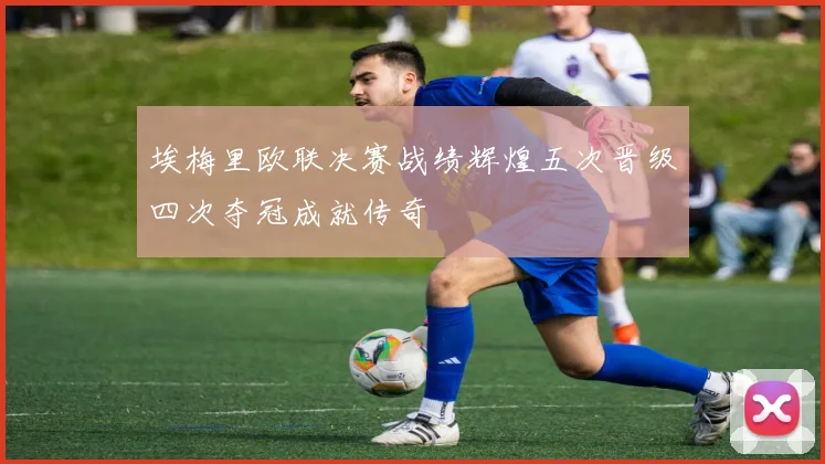 埃梅里欧联决赛战绩辉煌五次晋级四次夺冠成就传奇