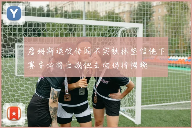 詹姆斯退役传闻不实铁林坚信他下赛季必将出战但去向仍待揭晓