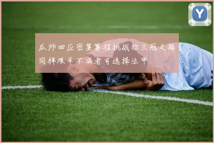 瓜帅回应密集赛程挑战称三冠之路同样艰辛不满者可选择法甲