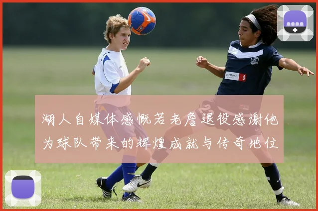 湖人自媒体感慨若老詹退役感谢他为球队带来的辉煌成就与传奇地位