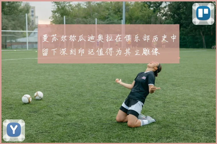 曼苏尔称瓜迪奥拉在俱乐部历史中留下深刻印记值得为其立雕像