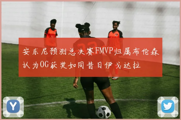 安东尼预测总决赛FMVP归属布伦森认为OG获奖如同昔日伊戈达拉