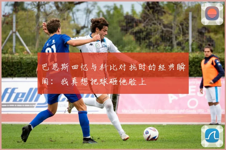 巴恩斯回忆与科比对抗时的经典瞬间：我真想把球砸他脸上