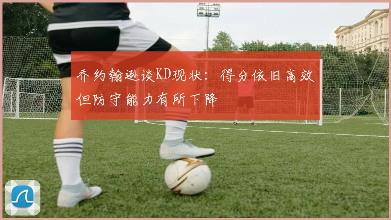 乔约翰逊谈KD现状：得分依旧高效但防守能力有所下降