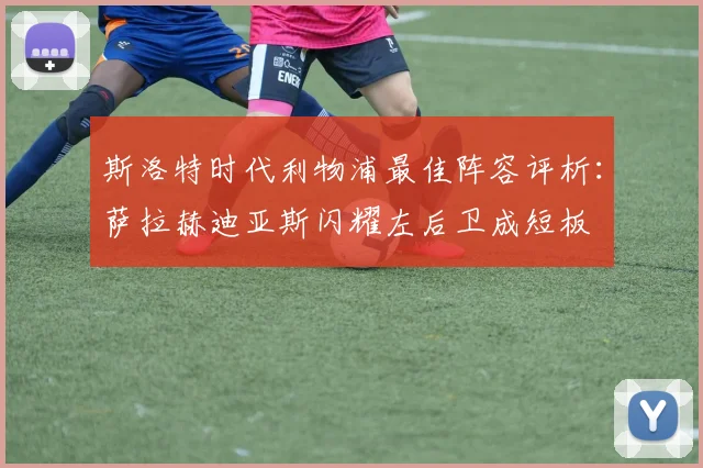 斯洛特时代利物浦最佳阵容评析：萨拉赫迪亚斯闪耀左后卫成短板