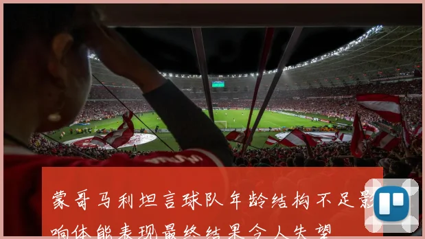 蒙哥马利坦言球队年龄结构不足影响体能表现最终结果令人失望