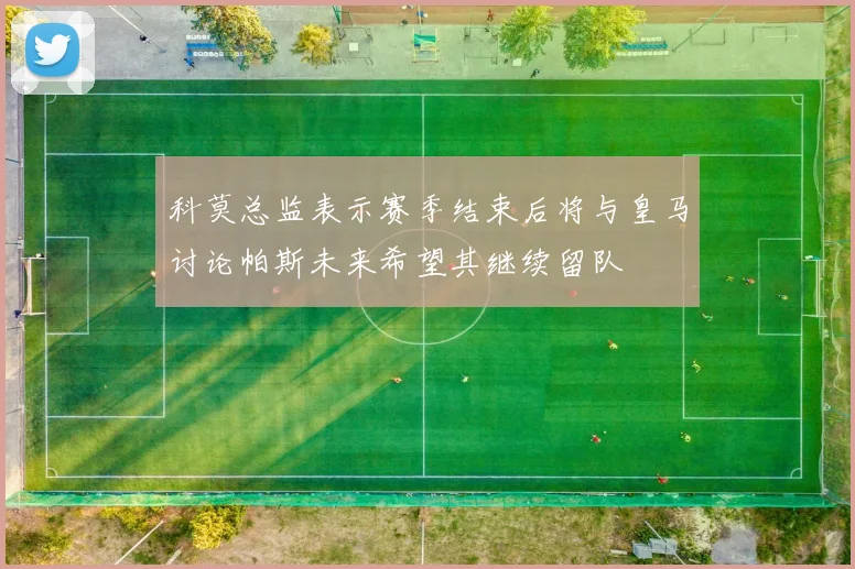 科莫总监表示赛季结束后将与皇马讨论帕斯未来希望其继续留队