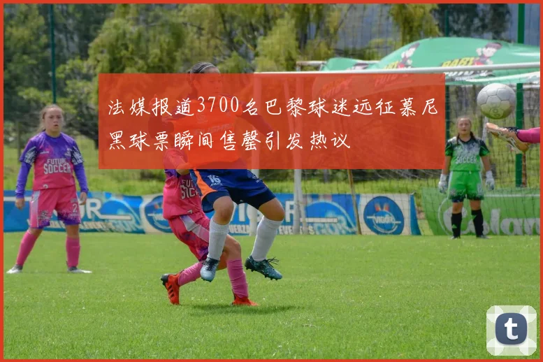 法媒报道3700名巴黎球迷远征慕尼黑球票瞬间售罄引发热议