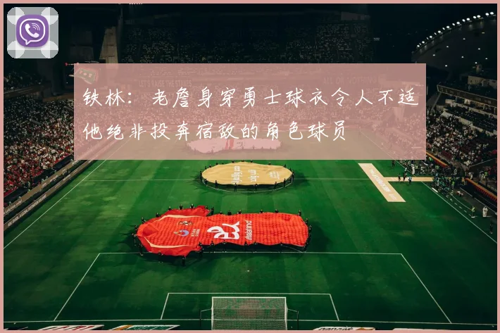 铁林：老詹身穿勇士球衣令人不适他绝非投奔宿敌的角色球员