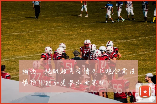 梅西腘绳肌超负荷情况乐观但需谨慎预计能如愿参加世界杯