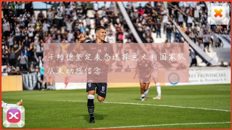 卡约德坚定表态选择意大利国家队从未动摇信念