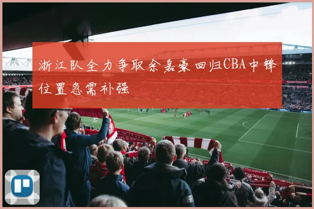 浙江队全力争取余嘉豪回归CBA中锋位置急需补强